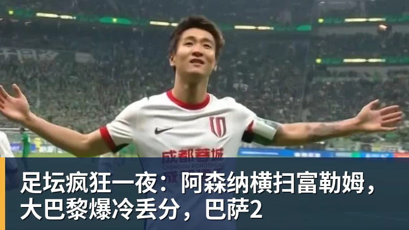 足坛疯狂一夜：阿森纳横扫富勒姆，大巴黎爆冷丢分，巴萨2