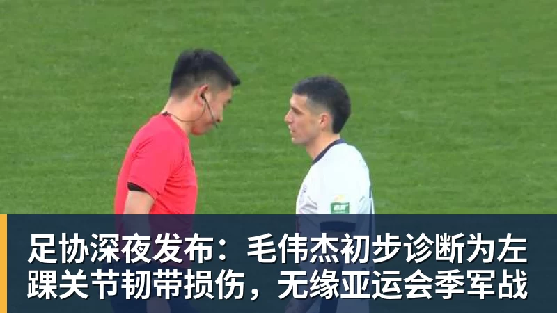 九游体育足协深夜发布:毛伟杰初步诊断为左踝关节韧带损伤,无缘亚运会季军战